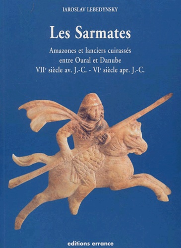 Iaroslav Lebedynsky - Les Sarmates. Amazones Et Lanciers Cuirasses Entre Oural Et Danube (Viieme Siecle Av. J.-C.-Vieme Siecle Apr. J.-C.).