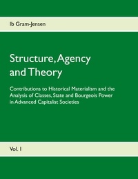 Ib Gram-Jensen - Structure, Agency and Theory - Contributions to Historical Materialism and the Analysis of Classes, State and Bourgeois Power in Advanced Capitalist Societies.