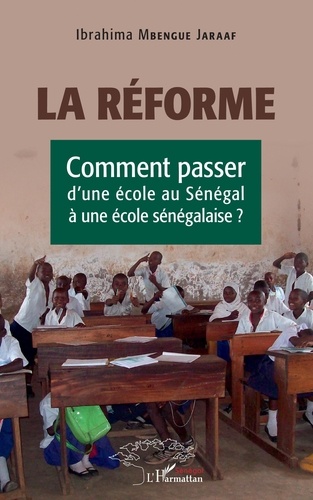 Ibrahima Mbengue Jaraaf - La réforme - Comment passer d'une école au Sénégal à une école sénégalaise ?.