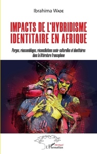 Ibrahima Wade - Impacts de l'hybridisme identitaire en Afrique - Purges, réassemblages, réconciliations socio-culturelles et identitaires dans la littérature francophone.