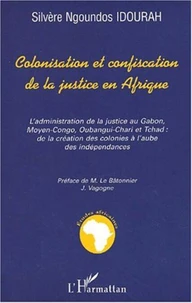 Colonisation et confiscation de la justice en Afrique. L'administration de la justice au Gabon, Moyen-Congo, Oubangui-Chari et Tchad, de la création des colonies à l'aube des indépendances