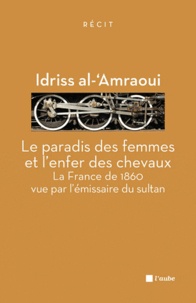 Idriss Al'Amraoui - Le paradis des femmes et l'enfer des chevaux - La France de 1860 vue par l'émissaire du sultan.