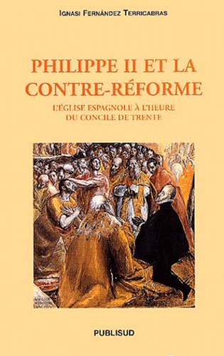 Ignasi Fernandez Terricabras - Philippe Ii Et La Contre-Reforme. L'Eglise Espagnole A L'Heure Du Concile De Trente.
