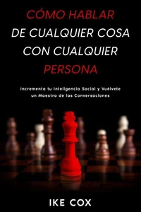 Cómo Hablar de Cualquier Cosa con Cualquier Persona: Incrementa tu Inteligencia Social y Vuélvete un Maestro de las Conversaciones