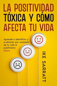 La Positividad Tóxica y Cómo Afecta tu Vida: Aprende a Identificar y a Eliminar por Completo de tu Vida el Positivismo Tóxico