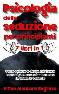 Psicologia della seduzione per principianti 7 libri in 1 Come sedurre le donne, migliorare se stessi, aumentare l’autostima e diventare irresistibile