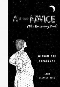 Ilana Stanger-Ross - A Is for Advice (The Reassuring Kind) - Wisdom for Pregnancy.