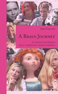 Ilaria Franciotti - A Brave Journey - Il viaggio dell’Eroina nella narrazione cinematografica.