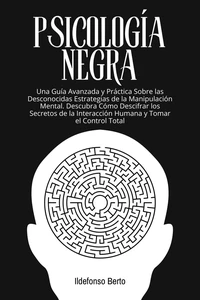 Psicología Negra: Una Guía Avanzada y Práctica Sobre las Desconocidas Estrategias de la Manipulación Mental. Descubra Cómo Descifrar los Secretos de la Interacción Humana y Tomar el Control Total
