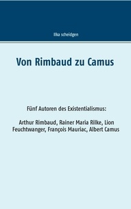 Ilka Scheidgen - Von Rimbaud zu Camus - Fünf Autoren des Existentialismus Arthur Rimbaud, Rainer Maria Rilke, Lion Feuchtwanger, François Mauriac, Albert Camus.