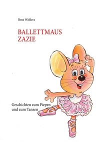 Ilona Waldera - Ballettmaus Zazie - Geschichten zum Piepen und zum Tanzen.