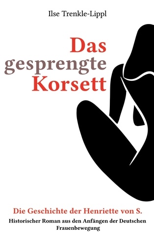 Das gesprengte Korsett - die Geschichte der Henriette von S.. Historischer Roman aus den Anfängen der Deutschen Frauenbewegung
