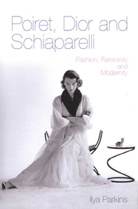 Ilya Parkins - Poiret, Dior and Schiaparelli - Fashion, Feminity and Modernity.