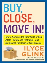 Ilyce Glink - Buy, Close, Move In! - How to Navigate the New World of Real Estate--Safely and Profitably--and End Up with the Home of Your Dreams.