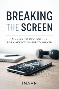 Breaking the Screen: A Young Man’s Guide to Overcoming Porn Addiction and Rebuilding Self-Control
