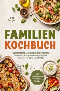 Familien Kochbuch: Gemeinsame Mahlzeiten, die verbinden – Schnelle, günstige und alltagstaugliche Rezepte für jeden Geschmack inkl. Brote, Blechgerichte, Dips, Fingerfood &amp; Getränke