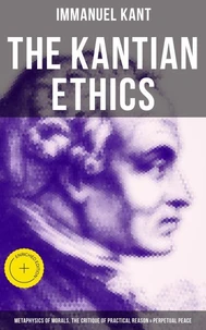 The Kantian Ethics: Metaphysics of Morals, The Critique of Practical Reason &amp; Perpetual Peace