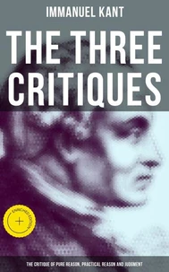 The Three Critiques: The Critique of Pure Reason, Practical Reason and Judgment