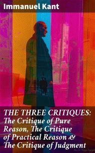 THE THREE CRITIQUES: The Critique of Pure Reason, The Critique of Practical Reason &amp; The Critique of Judgment