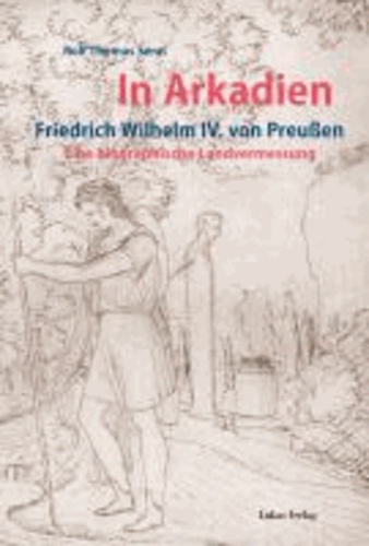 In Arkadien - Friedrich Wilhelm IV. von Preußen. Eine biographische Landvermessung.