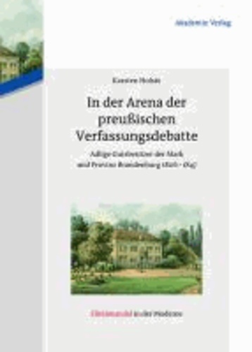 In der Arena der preußischen Verfassungsdebatte - Adlige Gutsbesitzer der Mark und Provinz Brandenburg 1806-1847.