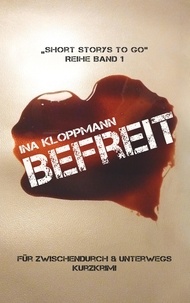 Ina Kloppmann - Befreit - "Short Storys to Go" - Reihe Band 1 / Kurzkrimi für zwischendurch &amp; unterwegs.