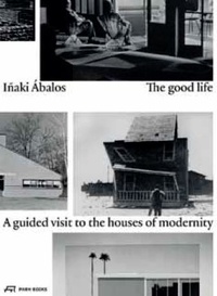 Iñaki Abalos - Inaki Abalos the good life a guided visit to the houses of modernity.