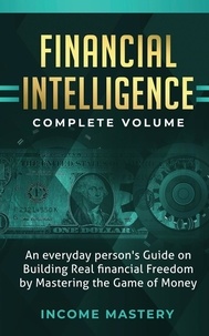  Income Mastery - Financial Intelligence: An Everyday Person's Guide - on Building Real Financial Freedom by Mastering the Game of Money Complete Volume.