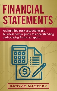  Income Mastery - Financial Statements: A Simplified Easy Accounting and Business Owner Guide to Understanding and Creating Financial Reports.