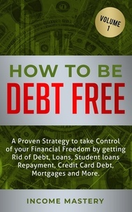  Income Mastery - How to be Debt Free: A proven strategy to take control of your financial freedom - debt, loans, student loans repayment, credit card debt, mortgages Volume 1.