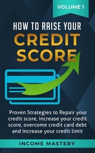  Income Mastery - How to Raise Your Credit Score: Proven Strategies to Repair Your Credit Score, Increase Your Credit Score, Overcome Credit Card Debt and Increase Your Credit Limit Volume 1.