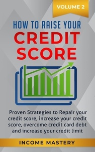  Income Mastery - How to Raise your Credit Score: Proven Strategies to Repair Your Credit Score, Increase Your Credit Score, Overcome Credit Card Debt and Increase Your Credit Limit Volume 2.