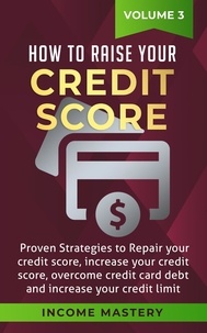  Income Mastery - How to Raise your Credit Score: Proven Strategies to Repair Your Credit Score, Increase Your Credit Score, Overcome Credit Card Debt and Increase Your Credit Limit Volume 3.