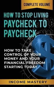  Income Mastery - How to Stop Living Paycheck to Paycheck: - How to Take Control of Your Money and Your Financial Freedom Starting Today Complete Volume.