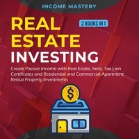  Income Mastery - Real Estate investing: 2 books in 1: Create Passive Income with Real Estate, Reits, Tax Lien Certificates and Residential and Commercial Apartment Rental Property Investments.
