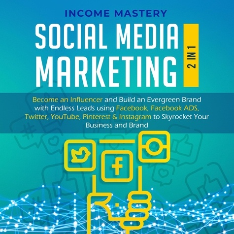  Income Mastery - Social Media Marketing: 2 in 1: Become an Influencer &amp; Build an Evergreen Brand using Facebook ADS, Twitter, YouTube Pinterest &amp; Instagram - to Skyrocket Your Business &amp; Brand.