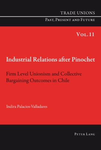 Indira Palacios-valladares - Industrial Relations after Pinochet - Firm Level Unionism and Collective Bargaining Outcomes in Chile.