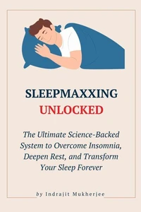 SleepMaxxing Unlocked: The Ultimate Science-Backed System to Overcome Insomnia, Deepen Rest, and Transform Your Sleep Forever