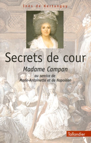 Inès de Kertanguy - SECRETS DE COUR. - Madame Campan au service de Marie-Antoinette et de Napoléon.