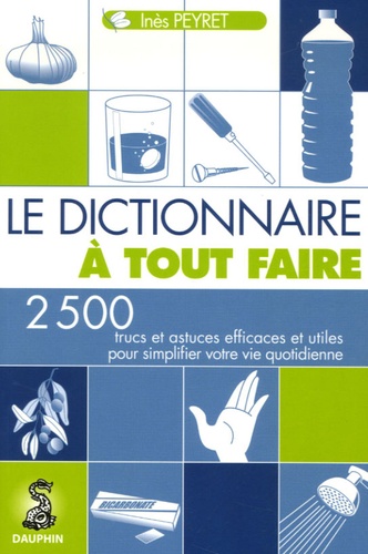 Inès Peyret - Le Dictionnaire à tout faire - 2500 Trucs et astuces efficaces pour simplifier votre vie quotidienne.