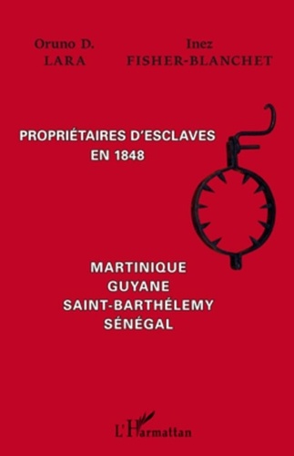 Inez Fisher-Blanchet et Oruno D. Lara - Propriétaires d'esclaves en 1848 - Martinique, Guyane, Saint-Barthélémy, Sénégal.