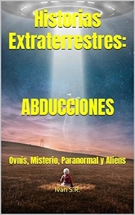  Ing. Iván S. R. - Historias Extraterrestres: ABDUCCIONES: Ovnis, Misterio, Paranormal y Aliens.