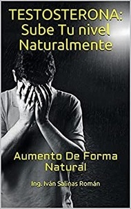  Ing. Iván Salinas Román - Testosterona: Sube Tu nivel Naturalmente: Aumento De Forma Natural.