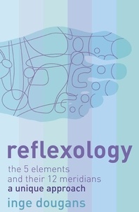 Inge Dougans - Reflexology - The 5 Elements and their 12 Meridians: A Unique Approach.