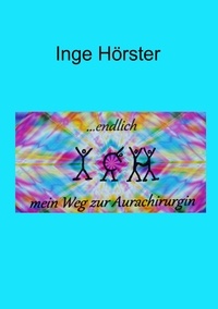 Inge Hörster - ...endlich Ich - Mein Weg zur Aurachirurgin.
