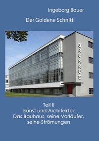 Ingeborg Bauer - Der Goldene Schnitt - Teil II: Kunst und Architektur - Das Bauhaus, seine Vorläufer, seine Strömungen.