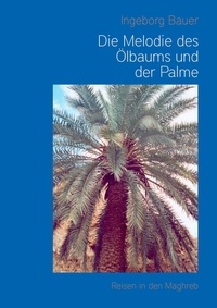 Ingeborg Bauer - Die Melodie des Ölbaums und der Palme - Reisen in den Maghreb.