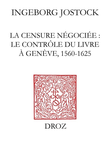 La censure négociée. Le contrôle du livre à Genève 1560-1625