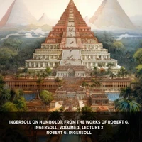 Ingersoll on HUMBOLDT, from the Works of Robert G. Ingersoll, Volume 1, Lecture 2 (Unabridged)