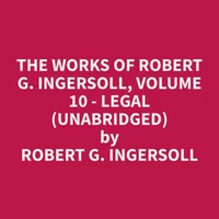 The Works of Robert G. Ingersoll, Volume 10 - Legal (Unabridged)